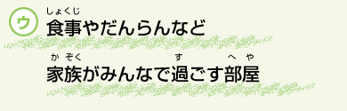 食事(しょくじ)やだんらんなど家族(かぞく)がみんなで過(す)ごす部屋(へや) 食事(しょくじ)やだんらんなど家族(かぞく)がみんなで過(す)ごす部屋(へや)